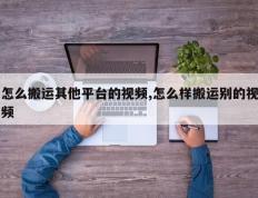 怎么搬运其他平台的视频,怎么样搬运别的视频