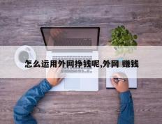 怎么运用外网挣钱呢,外网 赚钱