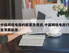 中国跨境电商的前景及现状,中国跨境电商行业发展前景