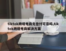 tiktok跨境电商先垫付可靠吗,tiktok跨境电商解决方案