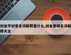 创业学创意名词解释是什么,创业基础名词解释大全
