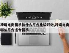 跨境电商新手做什么平台比较好做,跨境电商哪些平台适合新手