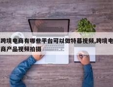 跨境电商有哪些平台可以做特幕视频,跨境电商产品视频拍摄