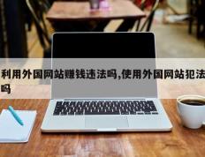 利用外国网站赚钱违法吗,使用外国网站犯法吗