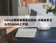 tiktok跨境电商真的假的,中国卖家怎么在tiktok上开店