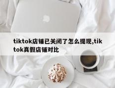 tiktok店铺已关闭了怎么提现,tiktok真假店铺对比