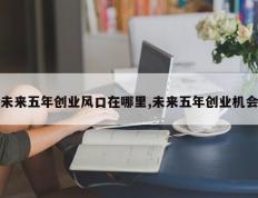 未来五年创业风口在哪里,未来五年创业机会