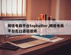 跨境电商平台tophatter,跨境电商平台出口退运返修
