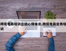 跨境电商培训总结心得体会,跨境电商业务培训