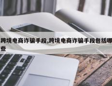 跨境电商诈骗手段,跨境电商诈骗手段包括哪些