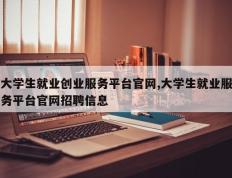 大学生就业创业服务平台官网,大学生就业服务平台官网招聘信息