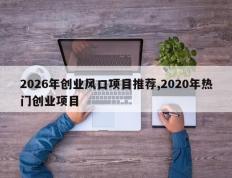 2026年创业风口项目推荐,2020年热门创业项目