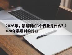 2026年，最暴利的3个行业是什么?,2020年最暴利的行业