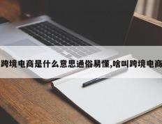 跨境电商是什么意思通俗易懂,啥叫跨境电商