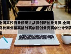 全国高校商业精英挑战赛创新创业竞赛,全国高校商业精英挑战赛创新创业竞赛创业计划赛道