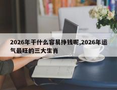 2026年干什么容易挣钱呢,2026年运气最旺的三大生肖