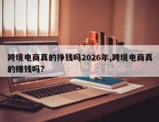 跨境电商真的挣钱吗2026年,跨境电商真的赚钱吗?