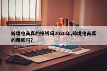 跨境电商真的挣钱吗2026年,跨境电商真的赚钱吗?