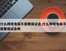 什么跨境电商不需要保证金,什么跨境电商不需要保证金呢