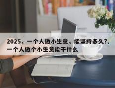 2025，一个人做小生意，能坚持多久?,一个人做个小生意能干什么