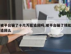 被平台骗了十几万能追回吗,被平台骗了钱能追回么