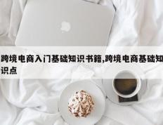 跨境电商入门基础知识书籍,跨境电商基础知识点