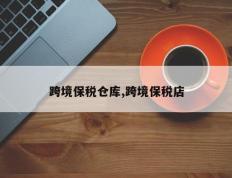 跨境保税仓库,跨境保税店