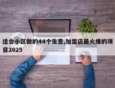 适合小区做的44个生意,加盟店最火爆的项目2025