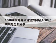 1688跨境电商平台官方网站,1688上跨境是怎么回事