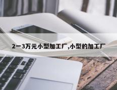 2一3万元小型加工厂,小型的加工厂