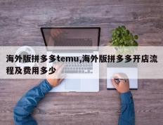 海外版拼多多temu,海外版拼多多开店流程及费用多少