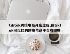 tiktok跨境电商开店流程,在tiktok可以挂的跨境电商平台有哪些