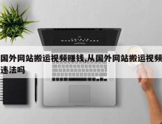 国外网站搬运视频赚钱,从国外网站搬运视频违法吗