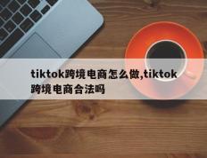 tiktok跨境电商怎么做,tiktok跨境电商合法吗