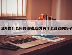 国外做什么网站赚钱,国外有什么赚钱的路子