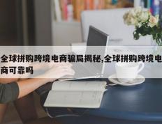 全球拼购跨境电商骗局揭秘,全球拼购跨境电商可靠吗