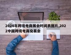2024年跨境电商展会时间表图片,2022中国跨境电商交易会