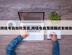 跨境电商如何发货,跨境电商发货模式有哪些