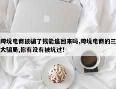 跨境电商被骗了钱能追回来吗,跨境电商的三大骗局,你有没有被坑过!