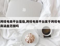 跨境电商平台是指,跨境电商平台属于跨境电商涵盖范围吗