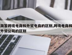 简答跨境电商和外贸电商的区别,跨境电商和外贸公司的区别