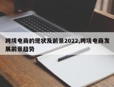 跨境电商的现状及前景2022,跨境电商发展前景趋势