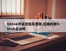 tiktok开店流程及费用,在国内做tiktok合法吗