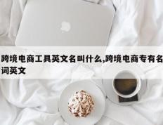 跨境电商工具英文名叫什么,跨境电商专有名词英文