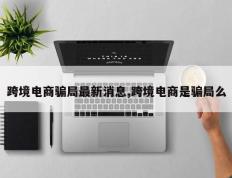 跨境电商骗局最新消息,跨境电商是骗局么