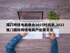 厦门跨境电商展会2025时间表,2021厦门国际跨境电商产业展览会