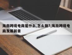 海南跨境电商是什么,怎么做?,海南跨境电商发展前景
