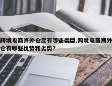 跨境电商海外仓库有哪些类型,跨境电商海外仓有哪些优势和劣势?