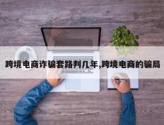 跨境电商诈骗套路判几年,跨境电商的骗局