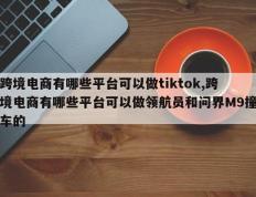 跨境电商有哪些平台可以做tiktok,跨境电商有哪些平台可以做领航员和问界M9撞车的